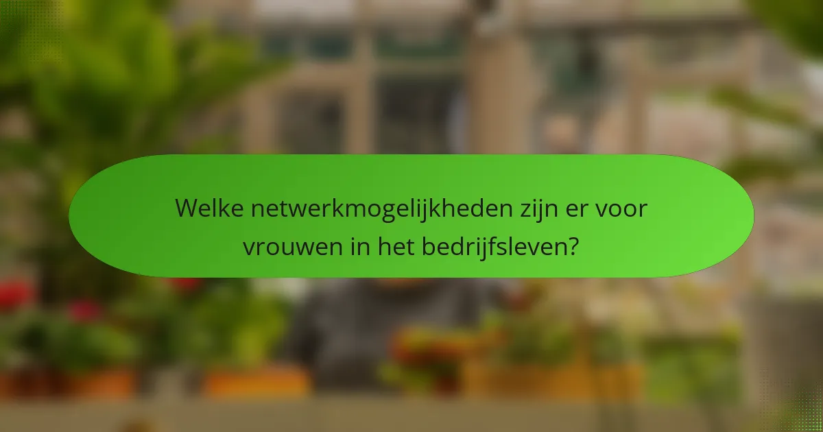 Welke netwerkmogelijkheden zijn er voor vrouwen in het bedrijfsleven?