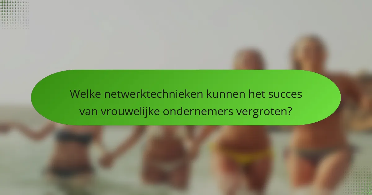 Welke netwerktechnieken kunnen het succes van vrouwelijke ondernemers vergroten?