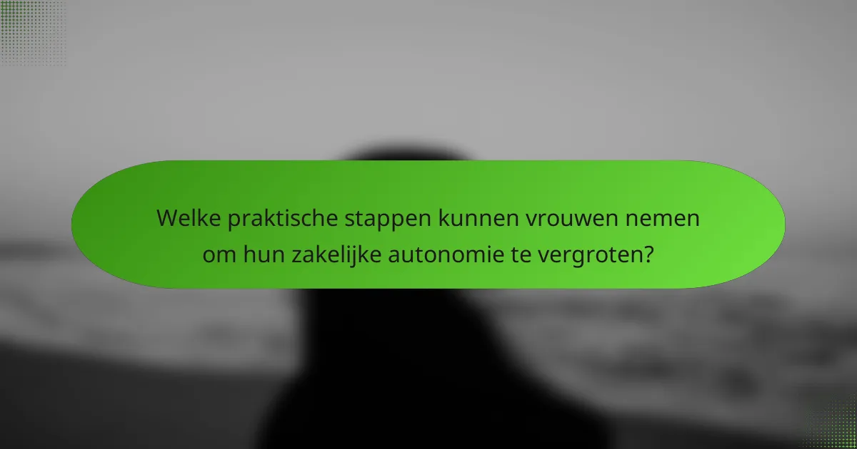 Welke praktische stappen kunnen vrouwen nemen om hun zakelijke autonomie te vergroten?