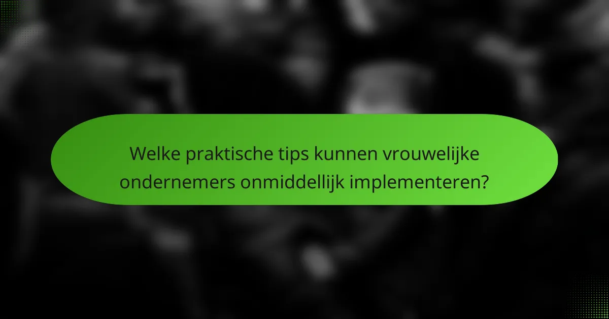 Welke praktische tips kunnen vrouwelijke ondernemers onmiddellijk implementeren?