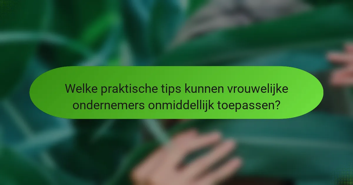 Welke praktische tips kunnen vrouwelijke ondernemers onmiddellijk toepassen?