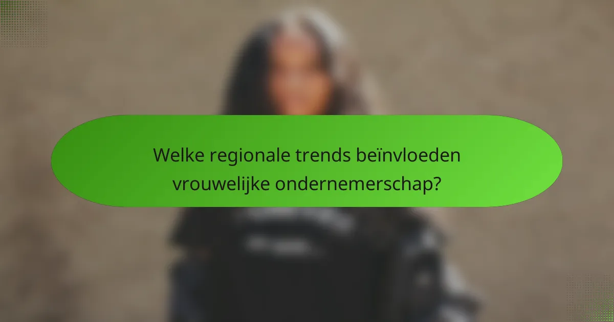 Welke regionale trends beïnvloeden vrouwelijke ondernemerschap?