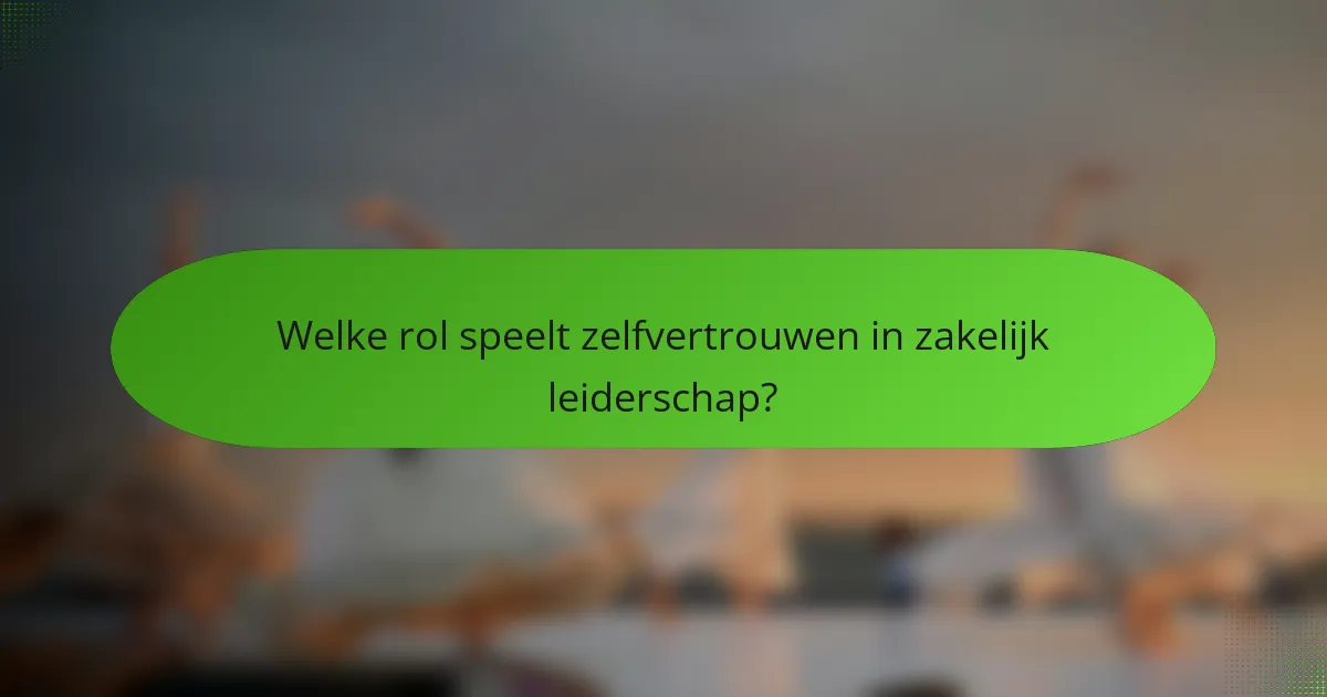 Welke rol speelt zelfvertrouwen in zakelijk leiderschap?