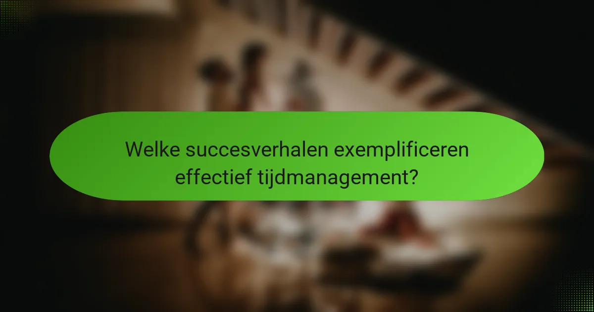 Welke succesverhalen exemplificeren effectief tijdmanagement?