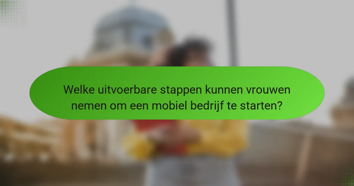 Welke uitvoerbare stappen kunnen vrouwen nemen om een mobiel bedrijf te starten?
