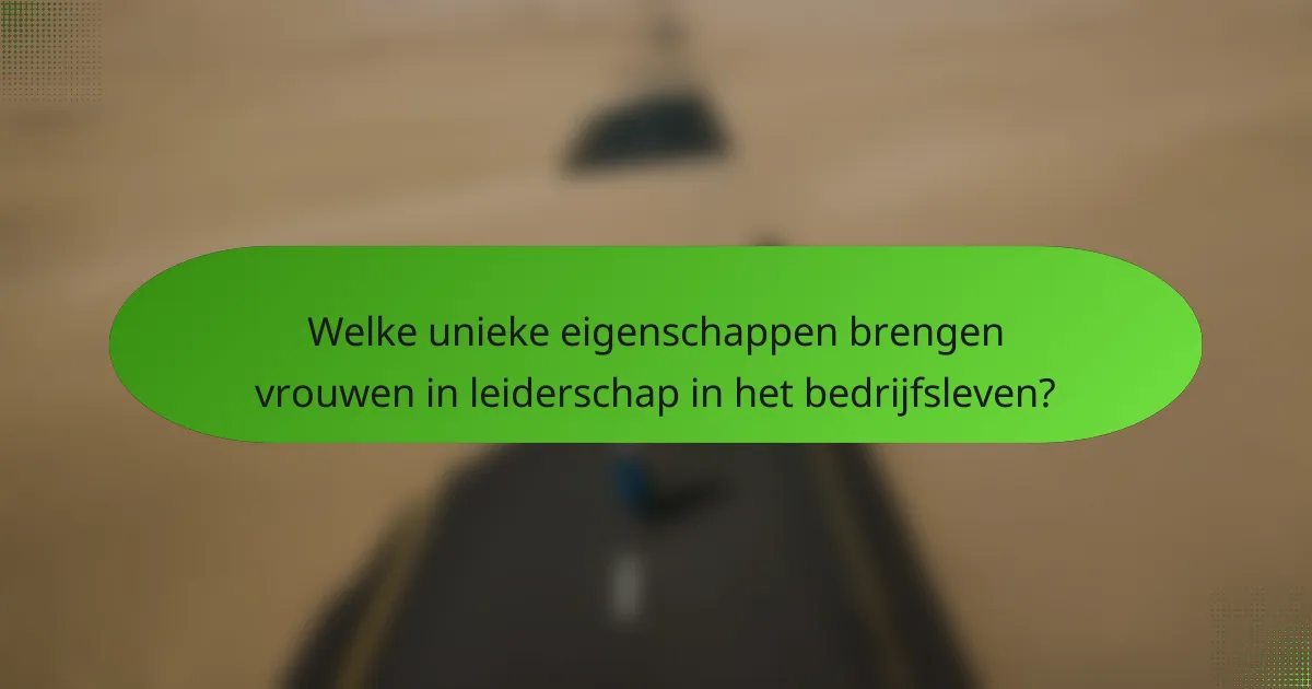 Welke unieke eigenschappen brengen vrouwen in leiderschap in het bedrijfsleven?