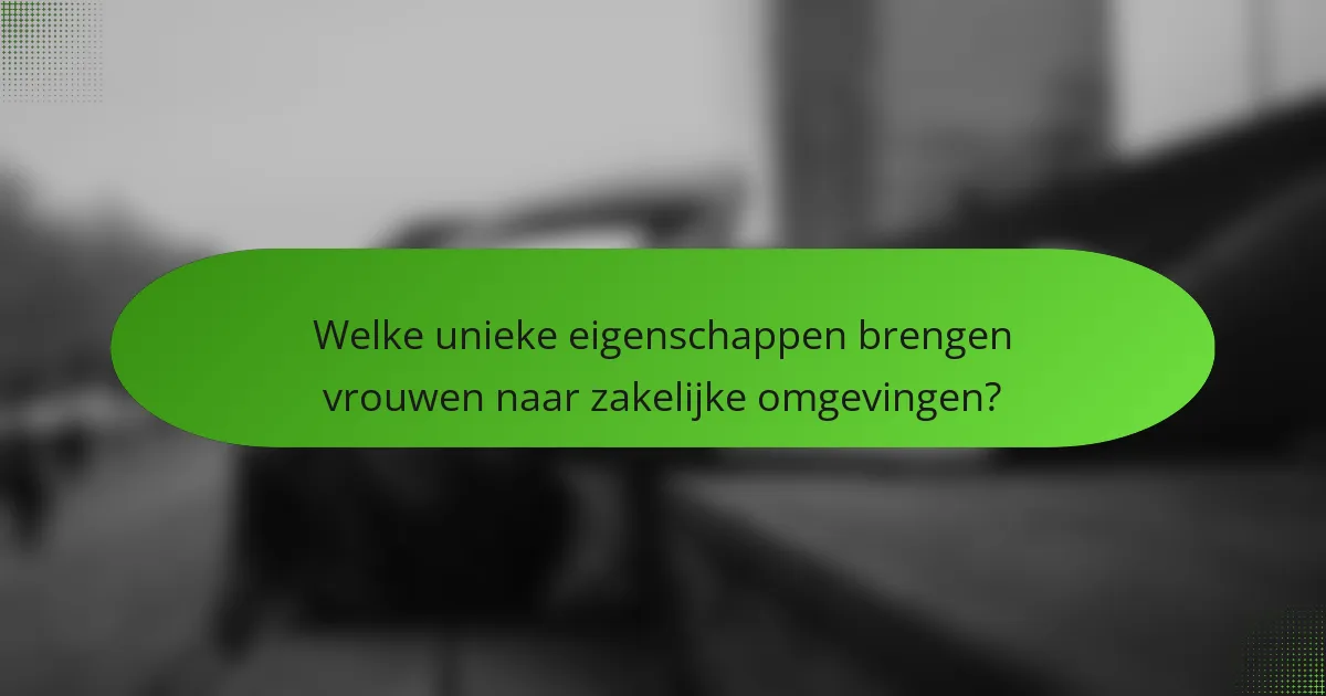 Welke unieke eigenschappen brengen vrouwen naar zakelijke omgevingen?