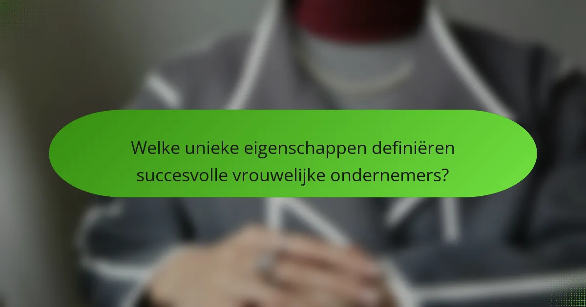 Welke unieke eigenschappen definiëren succesvolle vrouwelijke ondernemers?