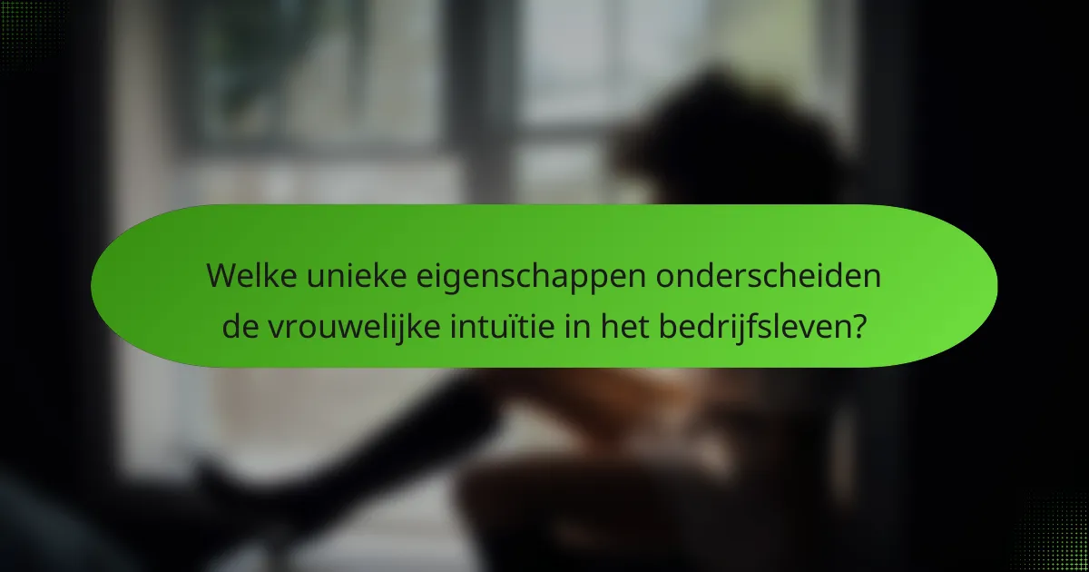 Welke unieke eigenschappen onderscheiden de vrouwelijke intuïtie in het bedrijfsleven?