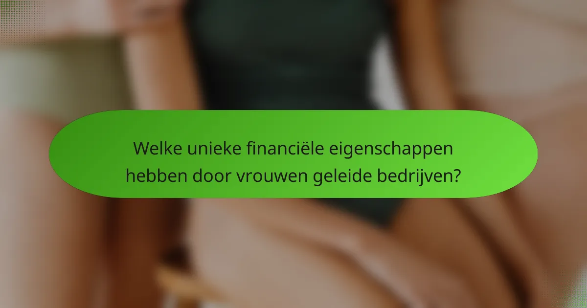 Welke unieke financiële eigenschappen hebben door vrouwen geleide bedrijven?