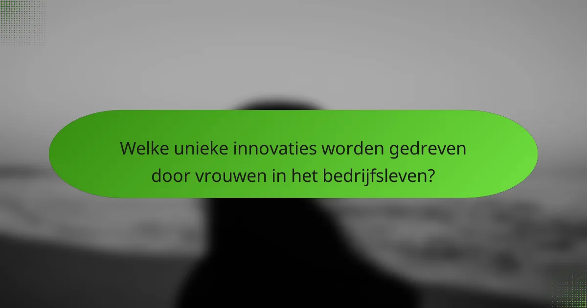 Welke unieke innovaties worden gedreven door vrouwen in het bedrijfsleven?