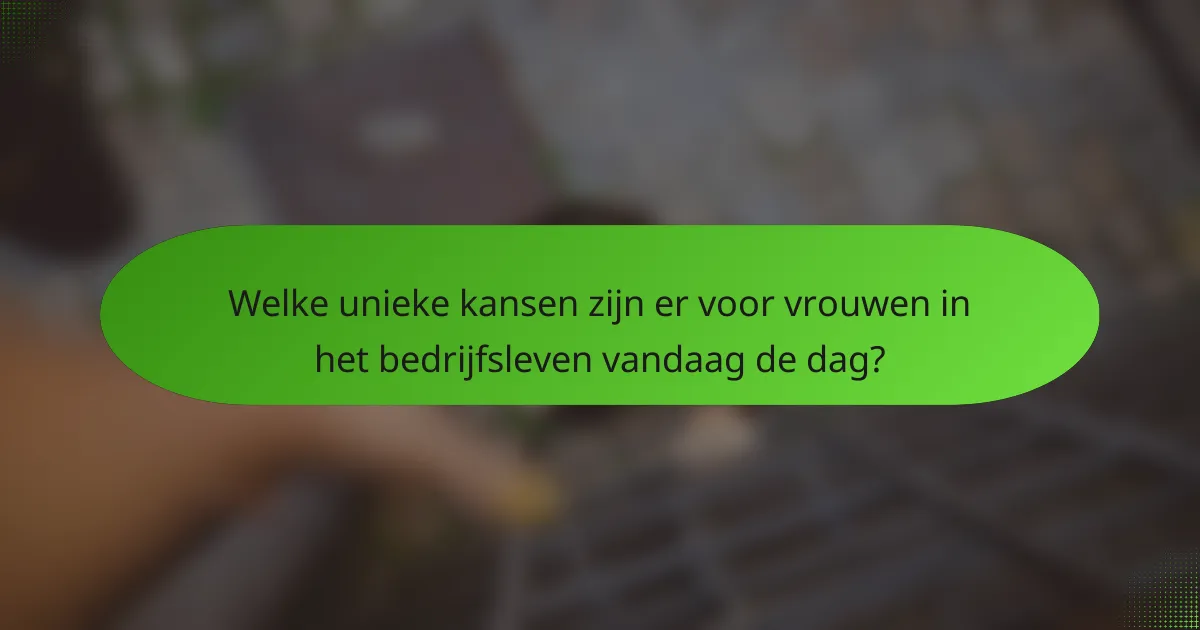 Welke unieke kansen zijn er voor vrouwen in het bedrijfsleven vandaag de dag?