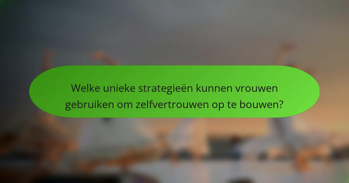 Welke unieke strategieën kunnen vrouwen gebruiken om zelfvertrouwen op te bouwen?