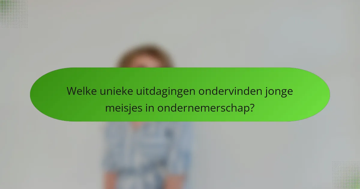Welke unieke uitdagingen ondervinden jonge meisjes in ondernemerschap?