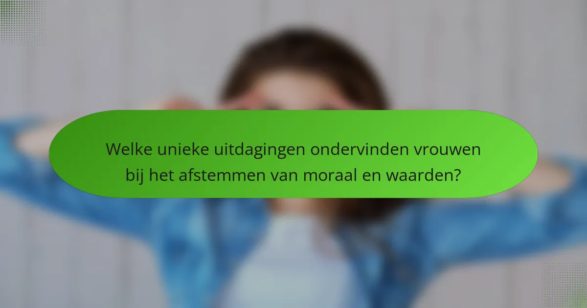 Welke unieke uitdagingen ondervinden vrouwen bij het afstemmen van moraal en waarden?