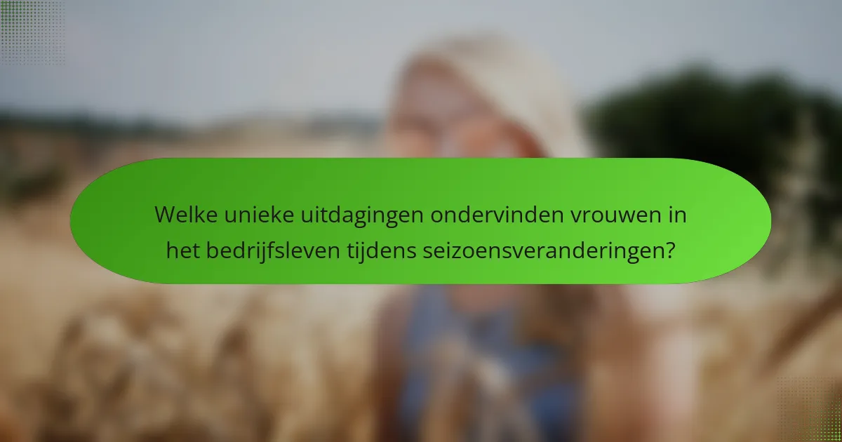 Welke unieke uitdagingen ondervinden vrouwen in het bedrijfsleven tijdens seizoensveranderingen?