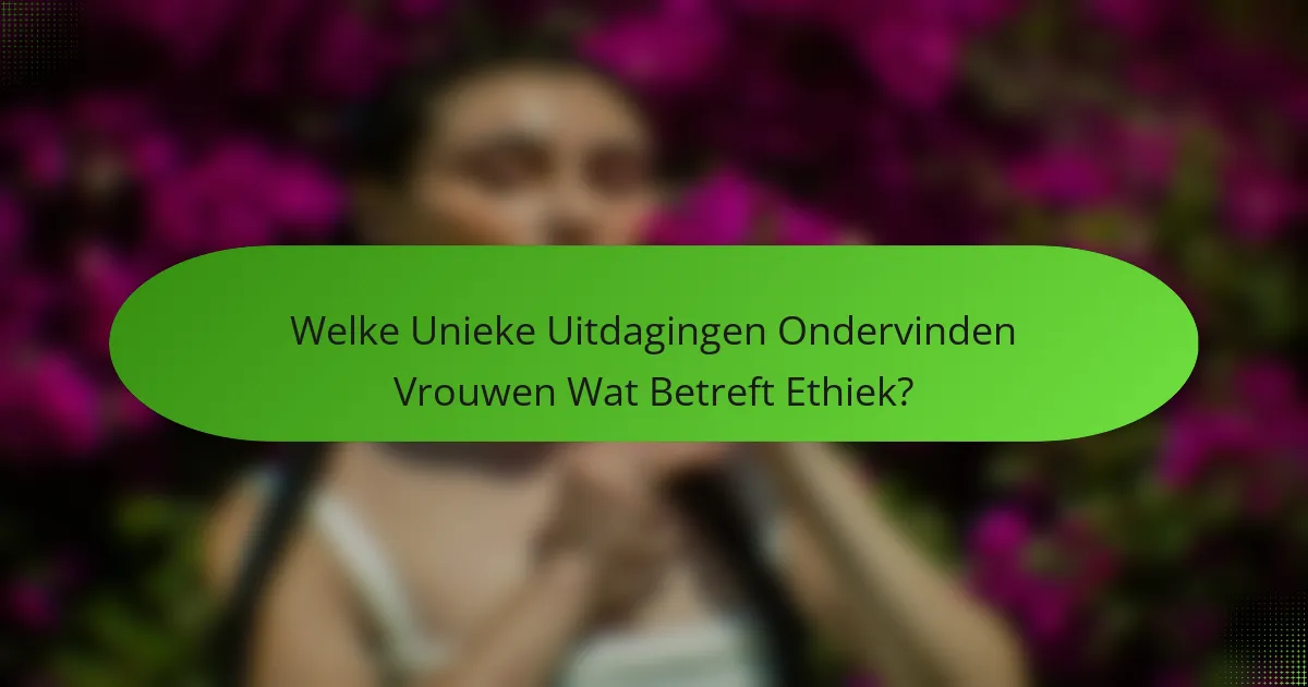 Welke Unieke Uitdagingen Ondervinden Vrouwen Wat Betreft Ethiek?