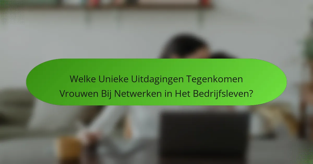 Welke Unieke Uitdagingen Tegenkomen Vrouwen Bij Netwerken in Het Bedrijfsleven?