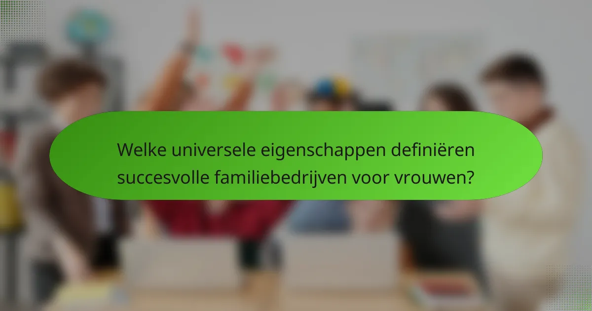 Welke universele eigenschappen definiëren succesvolle familiebedrijven voor vrouwen?
