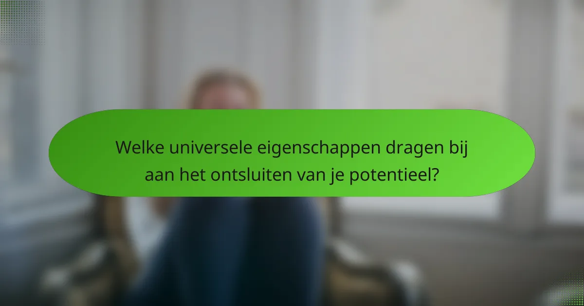 Welke universele eigenschappen dragen bij aan het ontsluiten van je potentieel?