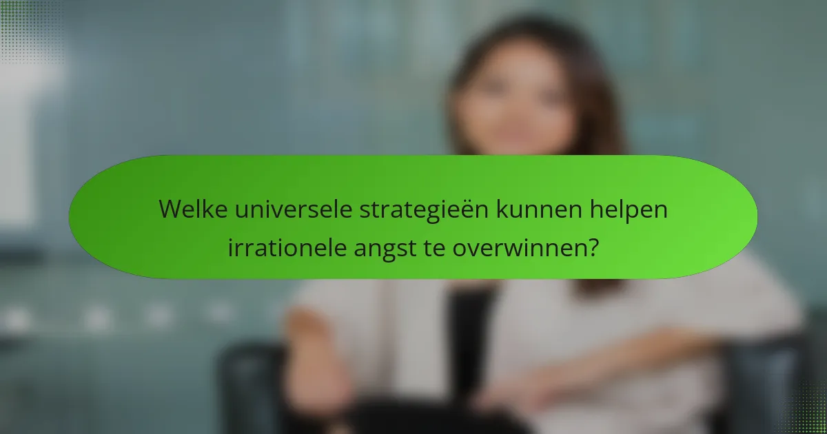 Welke universele strategieën kunnen helpen irrationele angst te overwinnen?