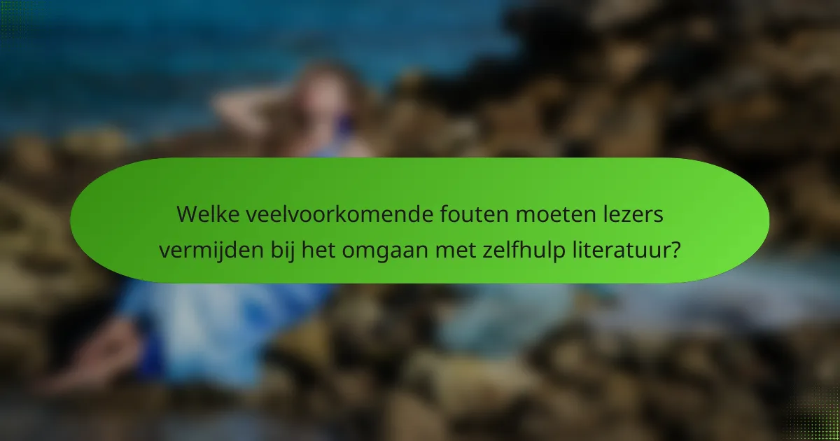 Welke veelvoorkomende fouten moeten lezers vermijden bij het omgaan met zelfhulp literatuur?