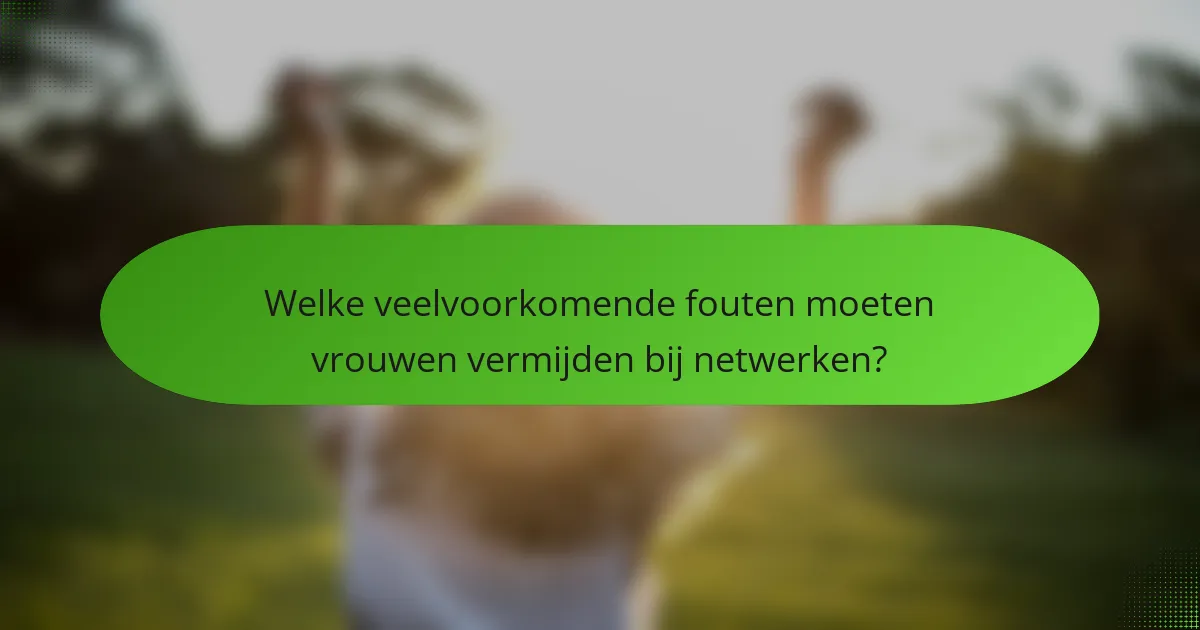Welke veelvoorkomende fouten moeten vrouwen vermijden bij netwerken?