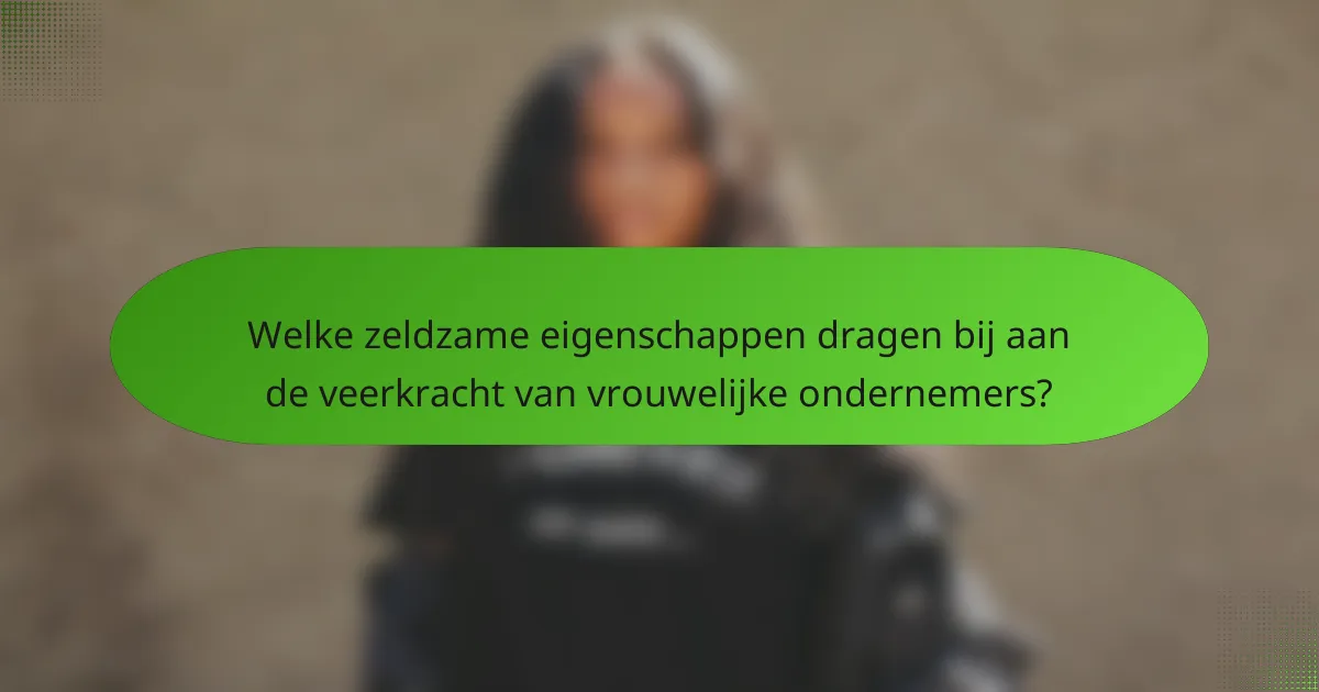 Welke zeldzame eigenschappen dragen bij aan de veerkracht van vrouwelijke ondernemers?