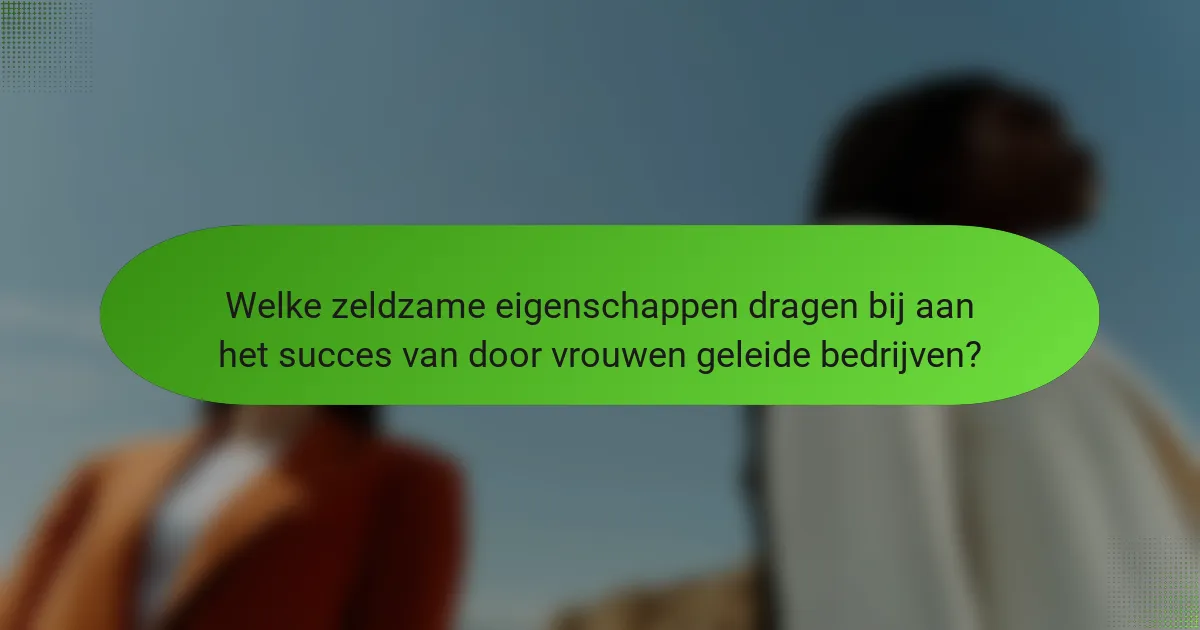Welke zeldzame eigenschappen dragen bij aan het succes van door vrouwen geleide bedrijven?