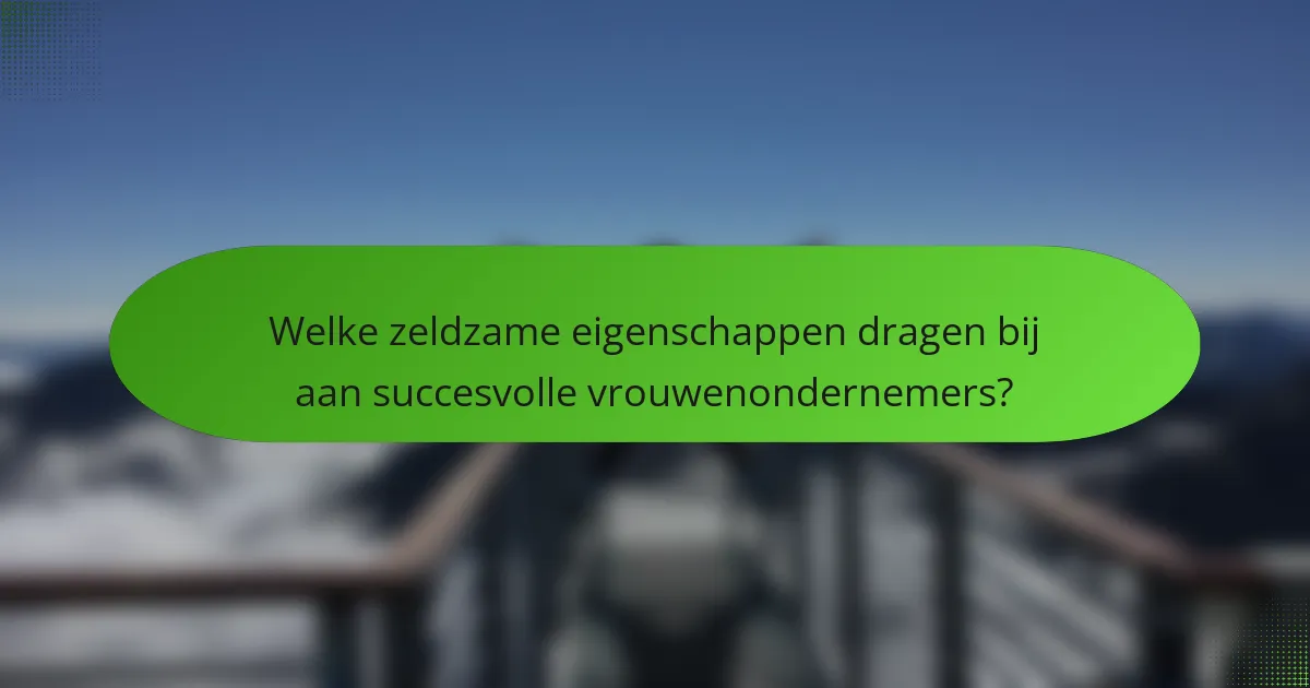 Welke zeldzame eigenschappen dragen bij aan succesvolle vrouwenondernemers?