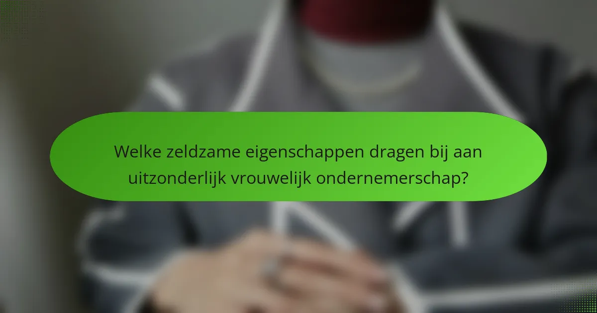 Welke zeldzame eigenschappen dragen bij aan uitzonderlijk vrouwelijk ondernemerschap?