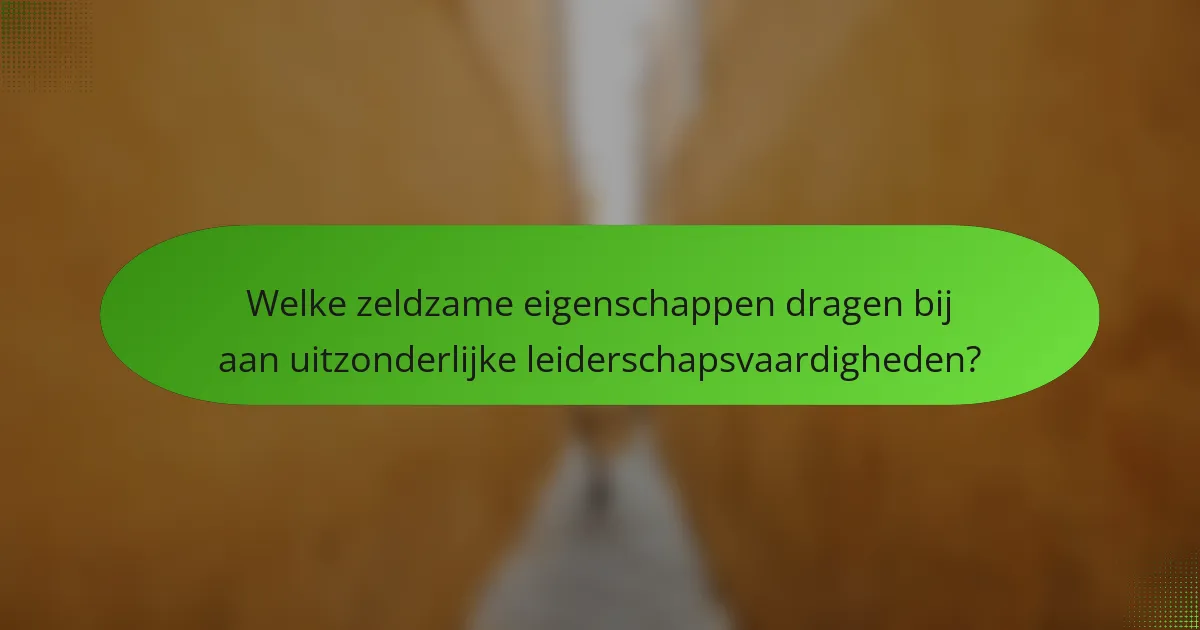 Welke zeldzame eigenschappen dragen bij aan uitzonderlijke leiderschapsvaardigheden?