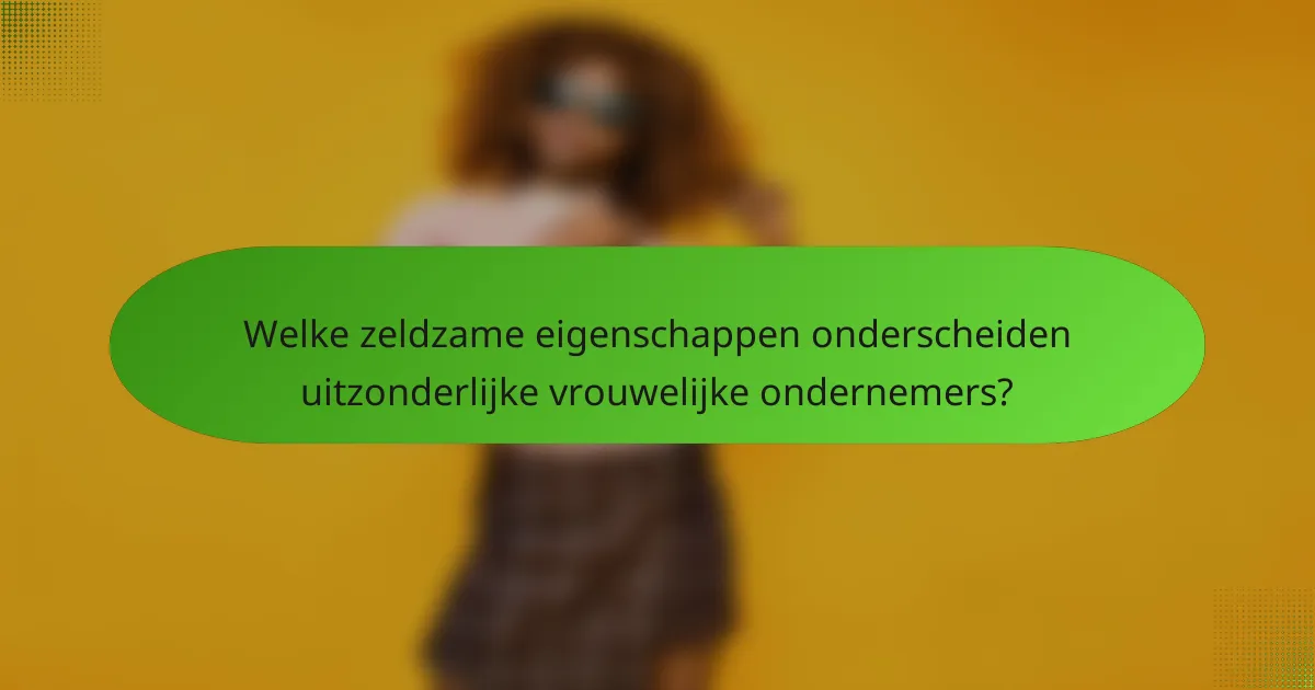 Welke zeldzame eigenschappen onderscheiden uitzonderlijke vrouwelijke ondernemers?
