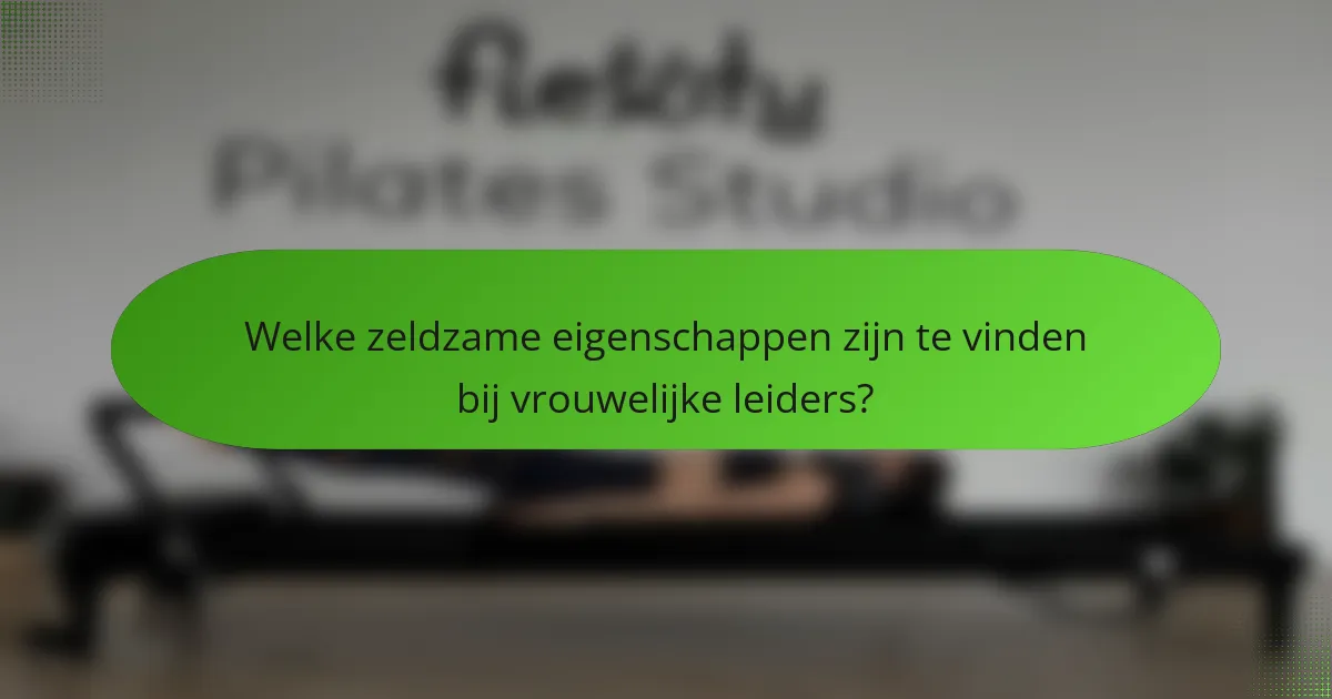 Welke zeldzame eigenschappen zijn te vinden bij vrouwelijke leiders?