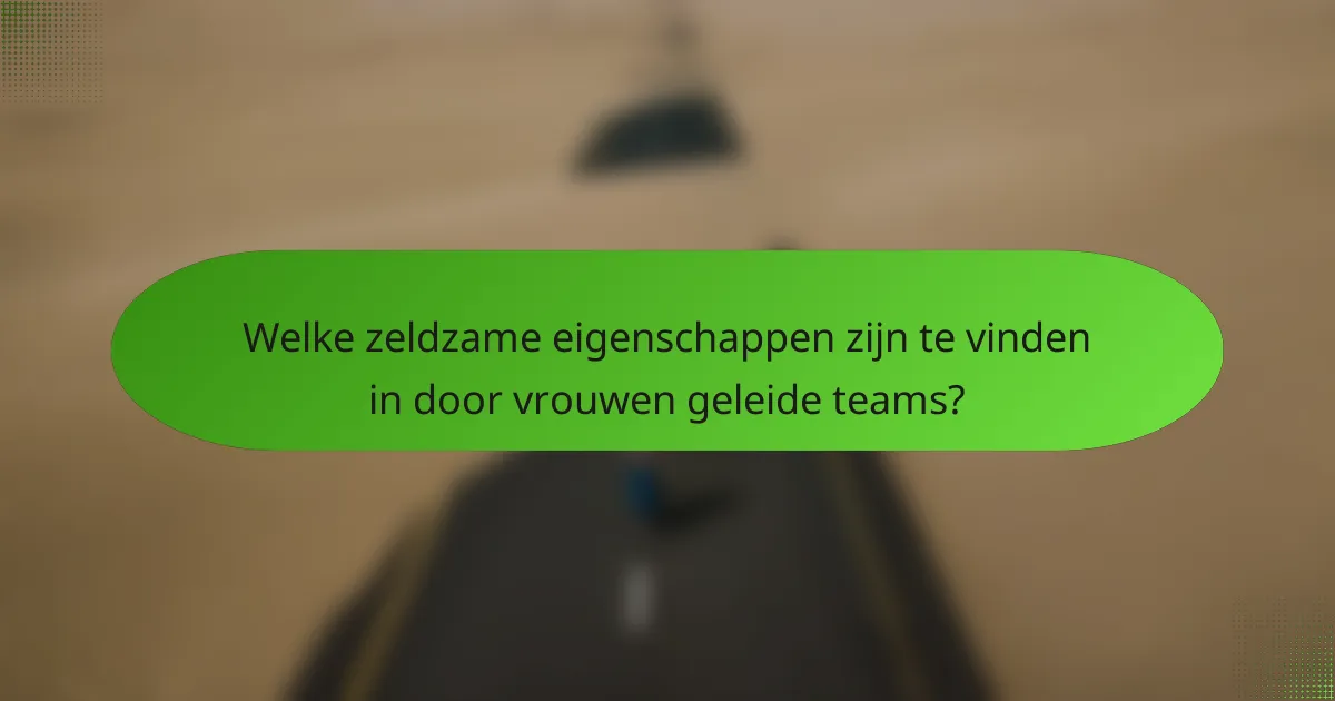 Welke zeldzame eigenschappen zijn te vinden in door vrouwen geleide teams?