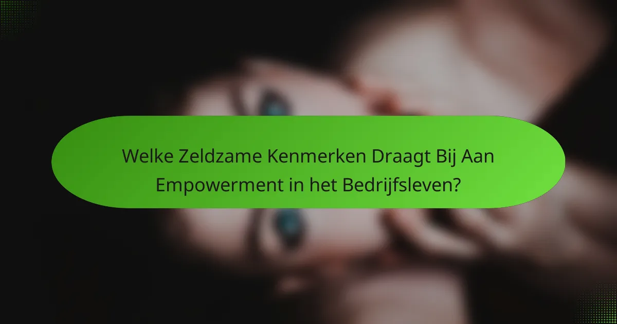 Welke Zeldzame Kenmerken Draagt Bij Aan Empowerment in het Bedrijfsleven?