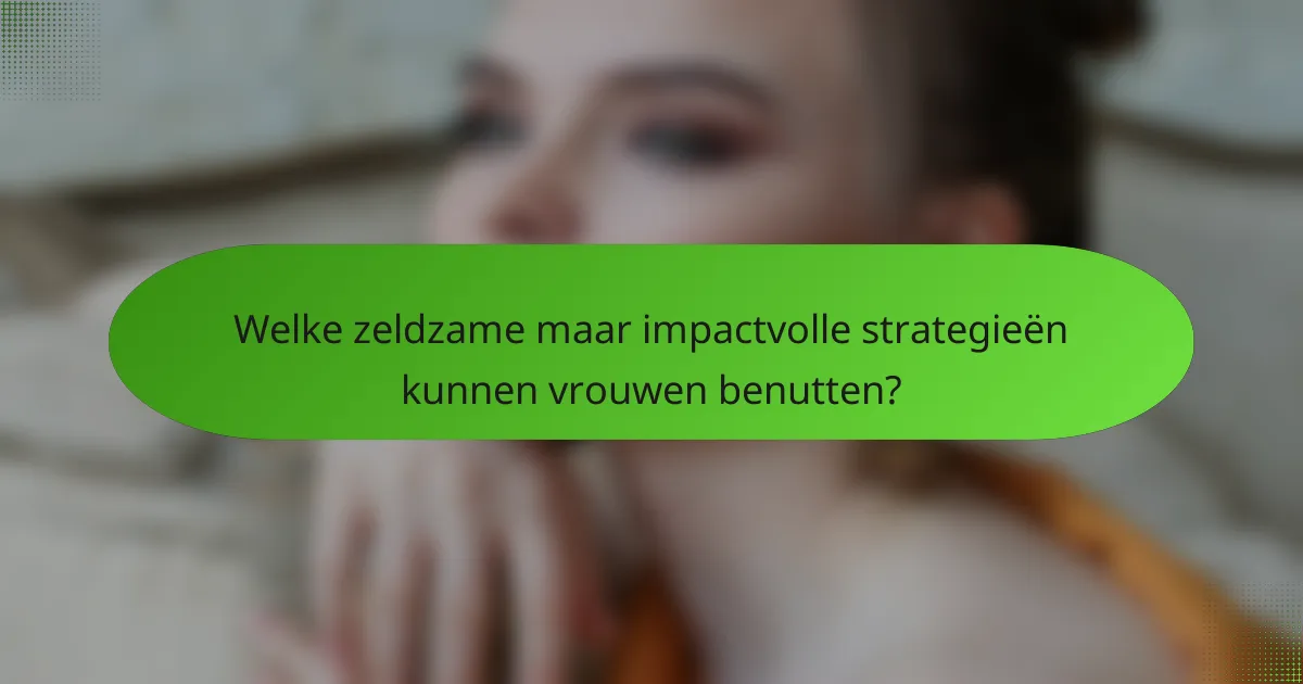 Welke zeldzame maar impactvolle strategieën kunnen vrouwen benutten?