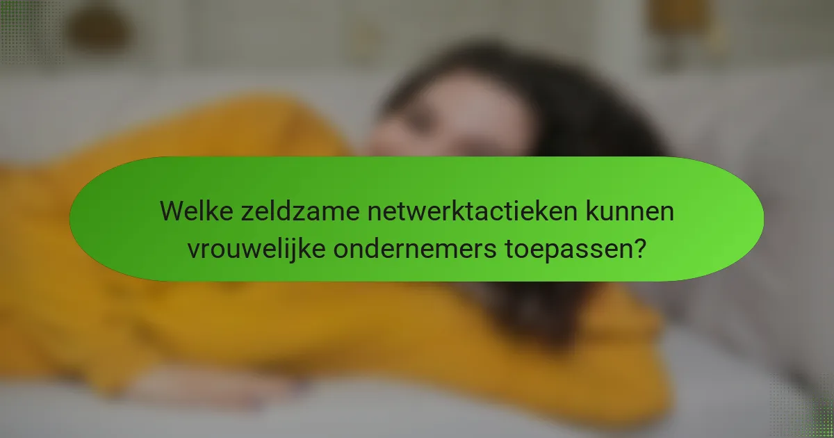 Welke zeldzame netwerktactieken kunnen vrouwelijke ondernemers toepassen?