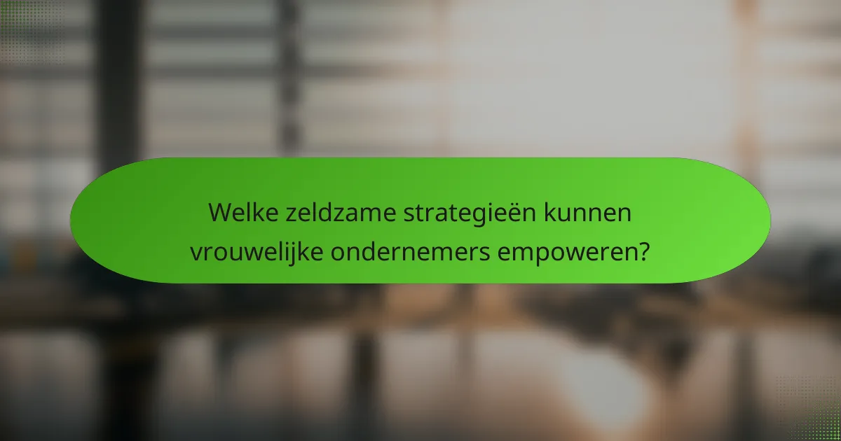 Welke zeldzame strategieën kunnen vrouwelijke ondernemers empoweren?